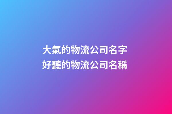 大氣的物流公司名字 好聽的物流公司名稱-第1張-公司起名-玄機派